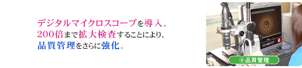 6.品質管理(デジタルマイクロスコープを導入。200倍まで拡大表示することにより、品質管理をさらに強化。)